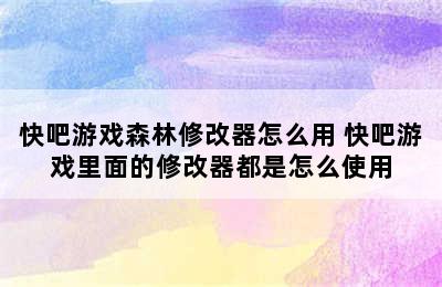 快吧游戏森林修改器怎么用 快吧游戏里面的修改器都是怎么使用